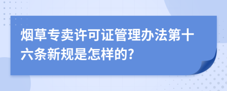 烟草专卖许可证管理办法第十六条新规是怎样的?