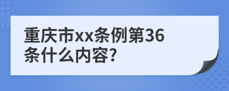 重庆市xx条例第36条什么内容?