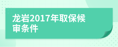 龙岩2017年取保候审条件