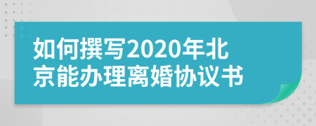 如何撰写2020年北京能办理离婚协议书