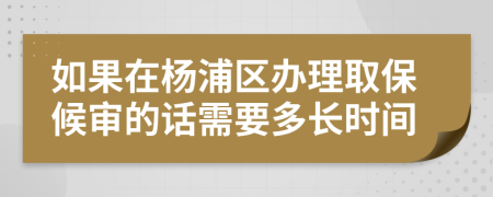 如果在杨浦区办理取保候审的话需要多长时间