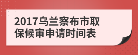 2017乌兰察布市取保候审申请时间表