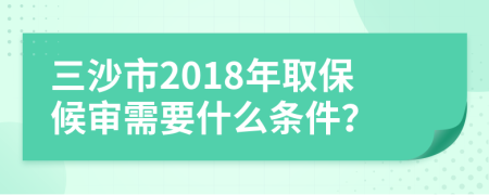 三沙市2018年取保候审需要什么条件？