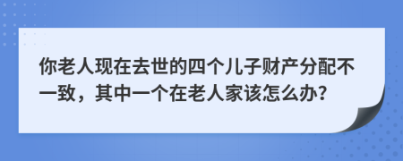 你老人现在去世的四个儿子财产分配不一致，其中一个在老人家该怎么办？