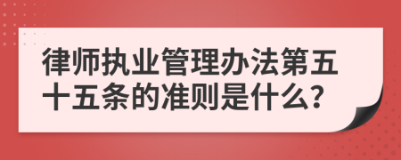 律师执业管理办法第五十五条的准则是什么？