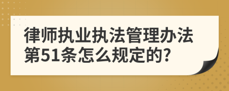 律师执业执法管理办法第51条怎么规定的?