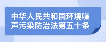 中华人民共和国环境噪声污染防治法第五十条