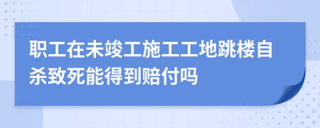 职工在未竣工施工工地跳楼自杀致死能得到赔付吗