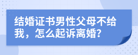 结婚证书男性父母不给我，怎么起诉离婚？