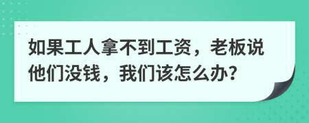 如果工人拿不到工资，老板说他们没钱，我们该怎么办？