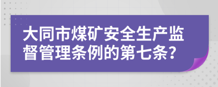 大同市煤矿安全生产监督管理条例的第七条？