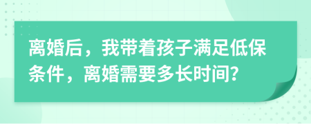 离婚后，我带着孩子满足低保条件，离婚需要多长时间？