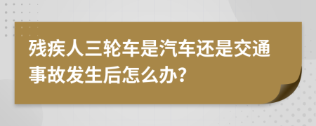 残疾人三轮车是汽车还是交通事故发生后怎么办？