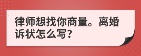 律师想找你商量。离婚诉状怎么写？