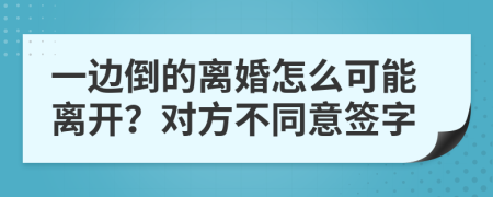 一边倒的离婚怎么可能离开？对方不同意签字