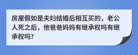 房屋假如是夫妇结婚后相互买的，老公人死之后，他爸爸妈妈有继承权吗有继承权吗？