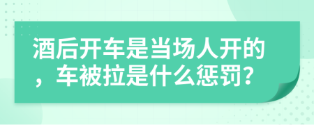 酒后开车是当场人开的，车被拉是什么惩罚？