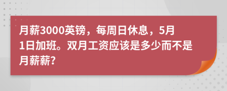 月薪3000英镑，每周日休息，5月1日加班。双月工资应该是多少而不是月薪薪？