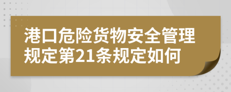 港口危险货物安全管理规定第21条规定如何