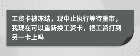 工资卡被冻结，现中止执行等待重审，我现在可以重新换工资卡，把工资打到另一卡上吗