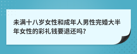 未满十八岁女性和成年人男性完婚大半年女性的彩礼钱要退还吗？
