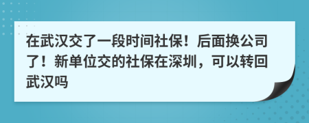 在武汉交了一段时间社保！后面换公司了！新单位交的社保在深圳，可以转回武汉吗