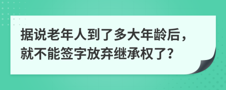 据说老年人到了多大年龄后，就不能签字放弃继承权了？