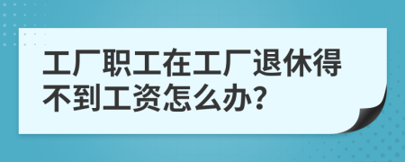 工厂职工在工厂退休得不到工资怎么办？