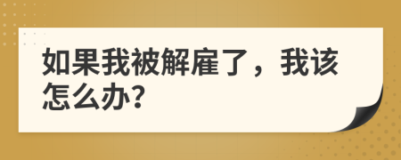 如果我被解雇了，我该怎么办？