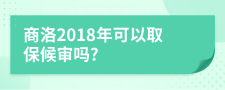 商洛2018年可以取保候审吗?