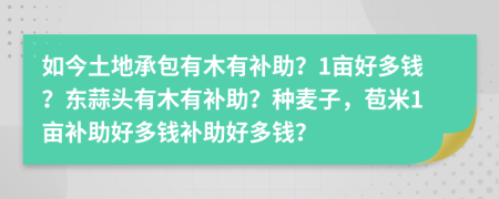 如今土地承包有木有补助？1亩好多钱？东蒜头有木有补助？种麦子，苞米1亩补助好多钱补助好多钱？