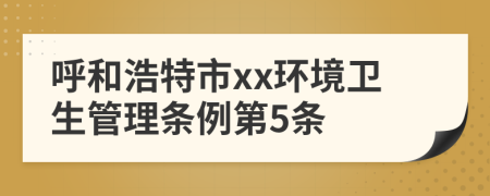 呼和浩特市xx环境卫生管理条例第5条