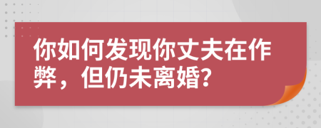 你如何发现你丈夫在作弊，但仍未离婚？