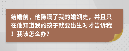 结婚前，他隐瞒了我的婚姻史，并且只在他知道我的孩子就要出生时才告诉我！我该怎么办？