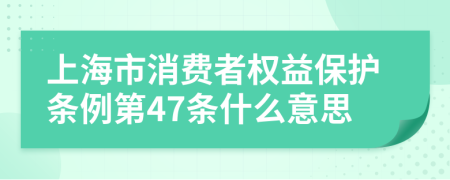 上海市消费者权益保护条例第47条什么意思
