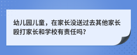 幼儿园儿童，在家长没送过去其他家长殴打家长和学校有责任吗？
