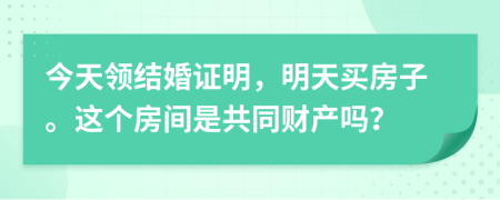 今天领结婚证明，明天买房子。这个房间是共同财产吗？