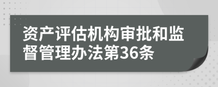 资产评估机构审批和监督管理办法第36条