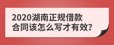 2020湖南正规借款合同该怎么写才有效？