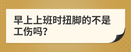 早上上班时扭脚的不是工伤吗？