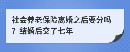 社会养老保险离婚之后要分吗？结婚后交了七年