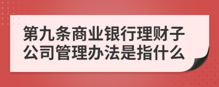 第九条商业银行理财子公司管理办法是指什么