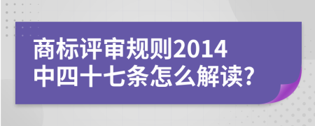 商标评审规则2014中四十七条怎么解读?