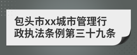 包头市xx城市管理行政执法条例第三十九条