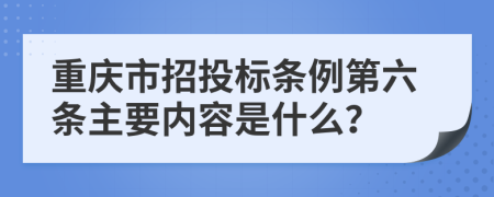 重庆市招投标条例第六条主要内容是什么？