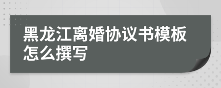 黑龙江离婚协议书模板怎么撰写