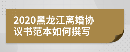 2020黑龙江离婚协议书范本如何撰写