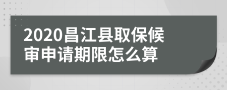 2020昌江县取保候审申请期限怎么算