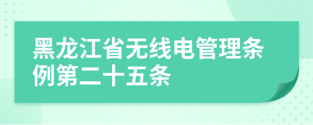 黑龙江省无线电管理条例第二十五条