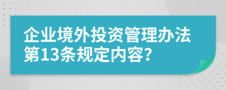 企业境外投资管理办法第13条规定内容？